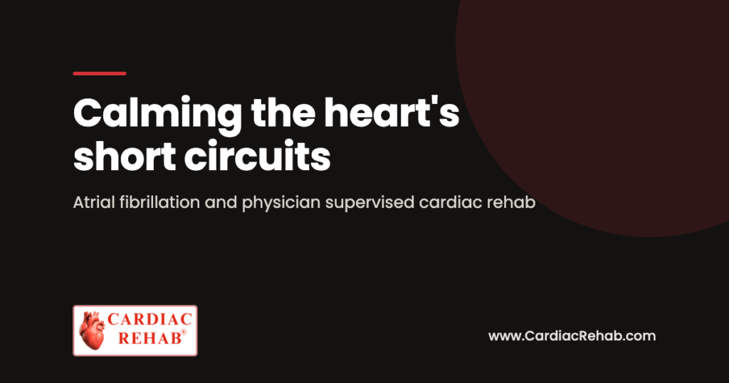 Calming the heart's short circuits: atrial fibrillation and physician supervised cardiac rehab